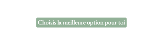 Choisis la meilleure option pour toi